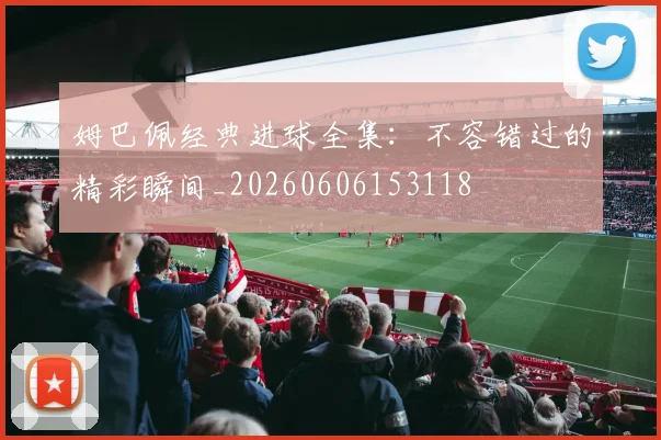 姆巴佩经典进球全集：不容错过的精彩瞬间_20260606153118