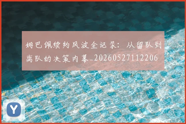 姆巴佩续约风波全记录:从留队到离队的决策内幕_20260527112206