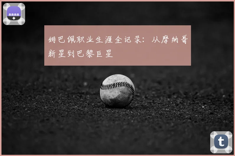 姆巴佩职业生涯全记录：从摩纳哥新星到巴黎巨星