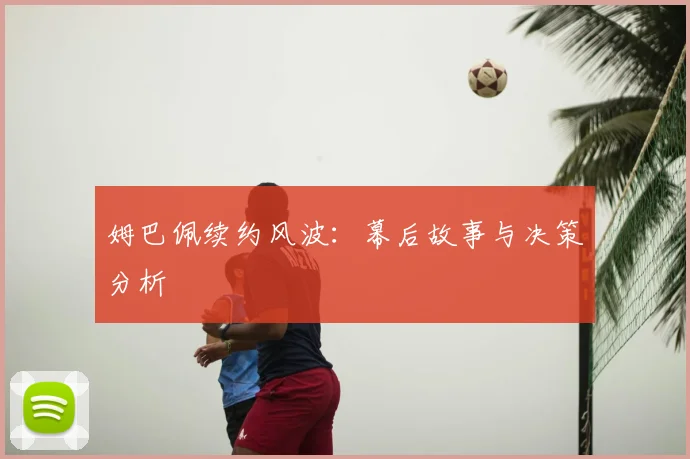 姆巴佩续约风波:幕后故事与决策分析