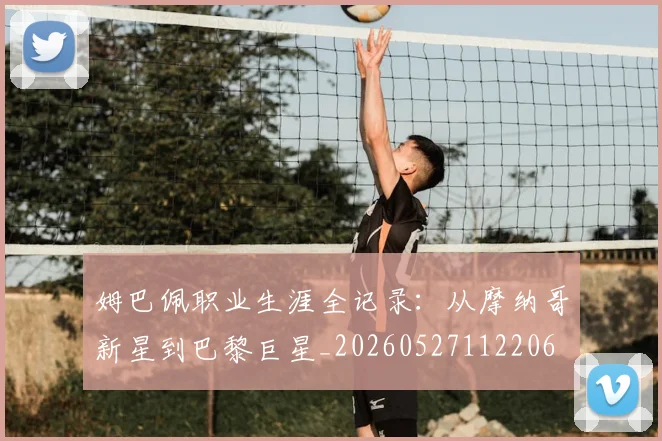 姆巴佩职业生涯全记录:从摩纳哥新星到巴黎巨星_20260527112206