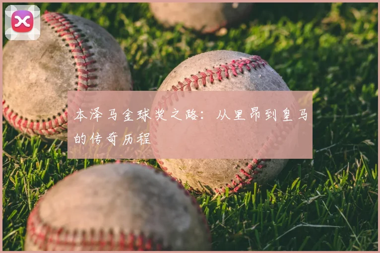 本泽马金球奖之路:从里昂到皇马的传奇历程